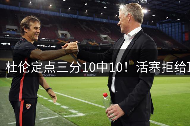 杜伦定点三分10中10！活塞拒给顶薪激励他？奥萨尔拿亿元他拿960万？